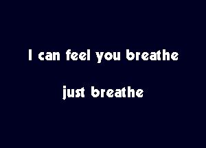 I can feel you breathe

iust breathe