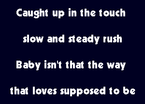 Caught up in the touch

slow and steady rush

Baby isn't that the way

that loves supposed to be