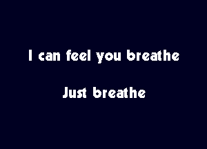 I can feel you breathe

Just breathe