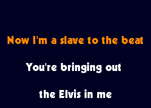 Now I'm a slave to the beat

You're bringing out

the Elvis in me