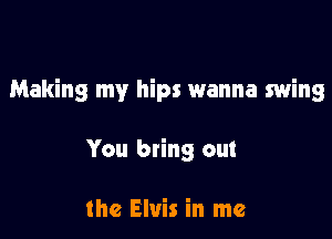 Making my hips wanna swing

You bring out

the Elvis in me