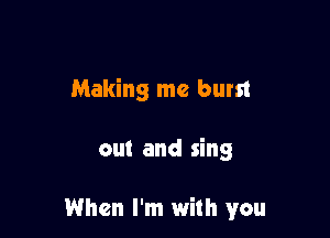 Making me burst

out and sing

When I'm with you