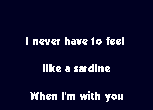 I never have to feel

like a sardine

When I'm with you