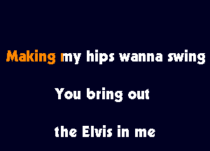 Making my hips wanna swing

You bring out

the Elvis in me