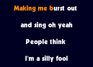 Making me burst out

and sing oh yeah

People think

I'm a silly fool