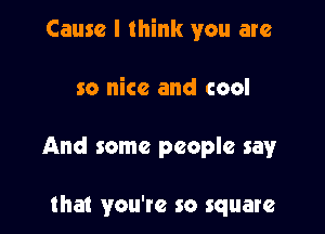 Cause I think you are

so nice and cool

And some people say

that you're so square