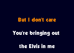 But I don't care

You're bringing out

the Elvis in me