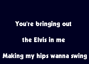 You're btinging out

the Elvis in me

Making my hips wanna swing