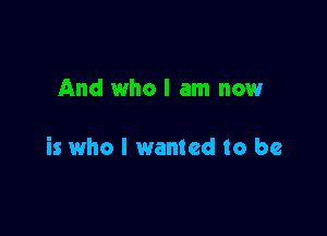 And who I am now

is who I wanted to be