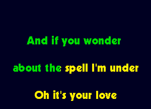 And if you wonder

about the spell I'm under

Oh it's your love