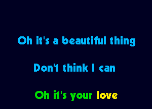 Oh it's a beautiful thing

Don't think I can

Oh it's your love