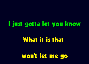 I just gotta let you know

What it is that

won't let me go