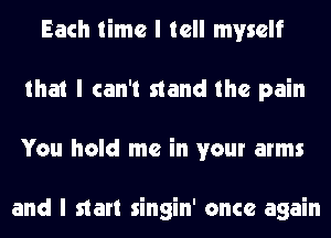 Each time I tell myself
that I can't stand the pain
You hold me in your arms

and I start singin' once again