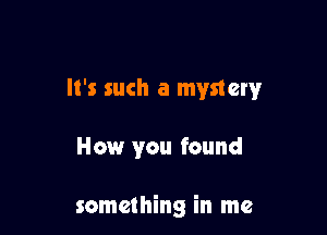 It's such a mystery

How you found

something in me