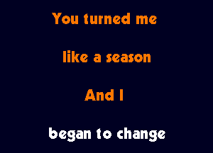 You turned me

like a season

And I

began to change