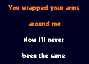 You wrapped your arms

around me

Now I'll never

been the same