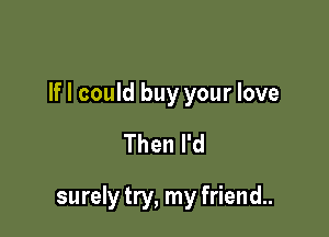 If I could buy your love

Then I'd

surely try, my friend..