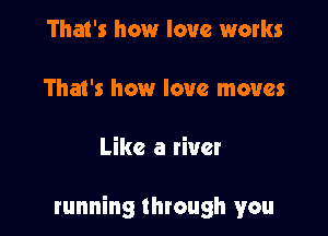 That's how love works

That's how love moves

Like a liver

running through you