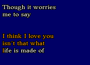 Though it worries
me to say

I think I love you
isn't that what
life is made of