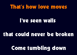 That's how love moves

I've seen walls

that could never be broken

Come tumbling down