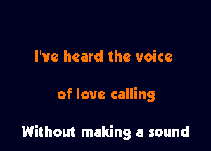 I've heard the voice

of love calling

Without making a sound