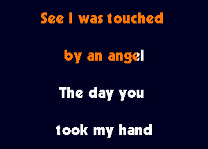 See I was touched

by an angel

The day you

took my hand