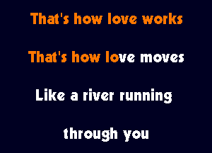 That's how love works

That's how love moves

Like a river running

through you