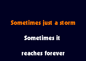 Sometimes iust a storm

Sometimes it

reaches forever