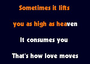 Sometimes it lifts

you as high as heaven

It consumes you

That's how love moves