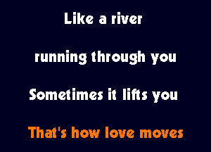 Like a river

running through you

Sometimes it lifts you

That's how love moves