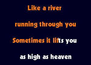 Like a river

running through you

Sometimes it lifts you

as high as heaven