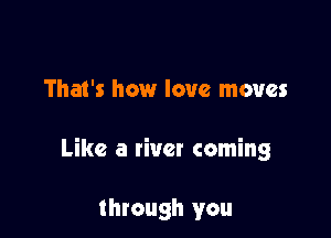 That's how love moves

Like a river coming

through you