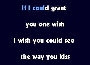 If I could grant

you one wish

I wish you could see

the way you kiss