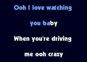 Ooh I love watching

you baby

When you're driving

me ooh crazy
