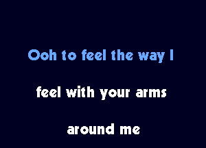 Ooh to feel the way I

feel with your arms

around me