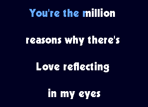You're the million
reasons why there's

Love reflecting

in my eyes