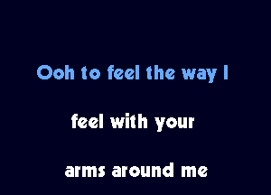Ooh to feel the way I

feel with your

arms around me