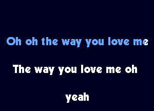 Oh oh the way you love me

The way you love me oh

yeah