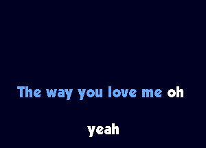 The way you love me oh

yeah