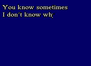 You know sometimes
I don't know whi