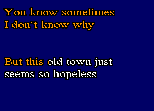 You know sometimes
I don't know why

But this old town just
seems so hopeless