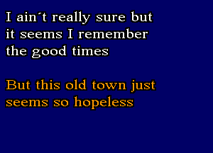 I ain't really sure but
it seems I remember
the good times

But this old town just
seems so hopeless