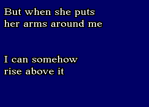 But when She puts
her arms around me

I can somehow
rise above it