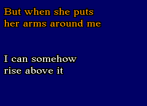 But when She puts
her arms around me

I can somehow
rise above it