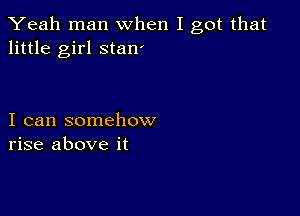 Yeah man when I got that
little girl stan'

I can somehow
rise above it
