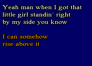 Yeah man when I got that
little girl standin' right
by my side you know

I can somehow
rise above it