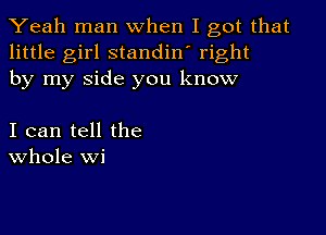 Yeah man when I got that
little girl standin' right
by my side you know

I can tell the
Whole Wi