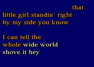 that
little girl standin' right
by my side you know

I can tell the
Whole wide world
shove it hey