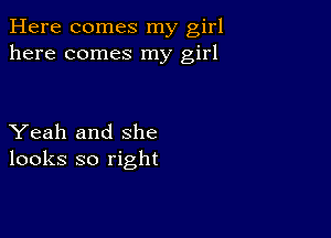 Here comes my girl
here comes my girl

Yeah and she
looks so right