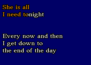 She is all
I need tonight

Every now and then
I get down to
the end of the day